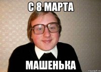 С 8 марта Машенька