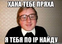 ХАНА ТЕБЕ ПРЯХА Я ТЕБЯ ПО IP НАЙДУ