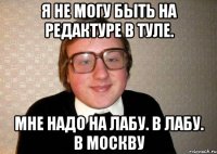 я не могу быть на редактуре в Туле. Мне надо на лабу. в лабу. В Москву