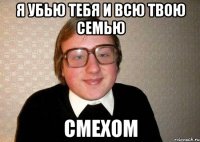 я убью тебя и всю твою семью смехом