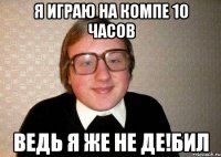 Я играю на компе 10 часов ведь я же не де!бил