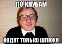 По клубам ходят только шлюхи