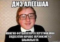 Диэ Алёёшаа Миигин футболлуурга уерэтиий мин ейдеехпун начаас уерэниэм. Чэ баьаалыста