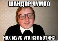 Шандор чумоо Нах муус уга кэлбэтин?