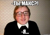 -ТЫ МАКС?! -я...