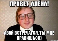 Привет, Алёна! авай встречатся, ты мне нравишься)