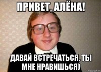 Привет, Алёна! давай встречаться, ты мне нравишься)