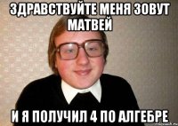Здравствуйте меня зовут матвей и я получил 4 по алгебре