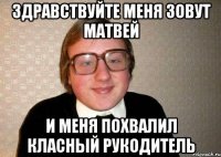Здравствуйте меня зовут матвей и меня похвалил класный рукодитель