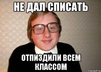 не дал списать отпиздили всем классом