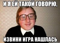 И я ей такой говорю, Извини игра нашлась