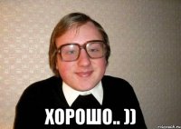  хорошо.. ))