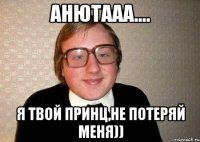 Анютааа.... я твой принц,не потеряй меня))