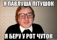 я павлуша пітушок я беру у рот чуток