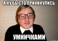 А ну бысто прикинулись Умничками
