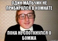 Один мальчик не прибирался в комнате пока не споткнулся о бомжа
