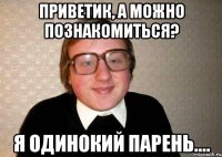 Приветик, а можно познакомиться? я одинокий парень....
