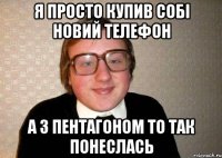 я просто купив собі новий телефон а з Пентагоном то так понеслась
