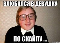 Влюбился в девушку по скайпу ...