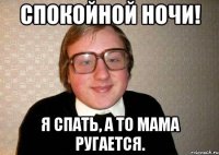 Спокойной ночи! Я спать, а то мама ругается.