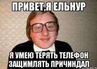 привет,я ельнур я умею терять телефон защимлять причиндал