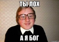 Ты ЛОХ А Я БОГ