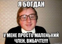 Я Богдан У мене просто маленький член, вибачте!!!
