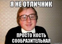 я не отличник просто кость сообразительная