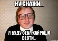 Ну скажи... Я буду себя хайрашо вести...