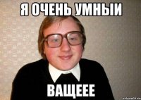 Я очень умныи ВАЩЕЕЕ
