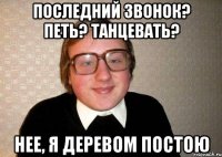 последний звонок? петь? танцевать? нее, я деревом постою