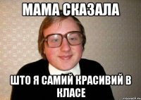 мама сказала што я самий красивий в класе