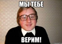 Мы тебе ВЕРИМ!