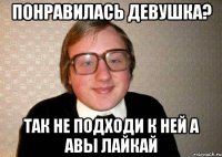 понравилась девушка? так не подходи к ней а авы лайкай