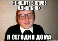 Не ищите в клубе идиальних я сегодня дома