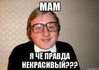 Мам Я чё правда некрасивый???