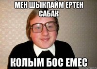 Мен шыкпайм ертен сабак Колым бос емес