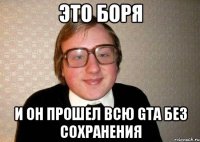 Это Боря и Он прошел всю GTA без сохранения