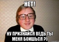 Нет! Ну признайся ведь ты меня боишься ?)