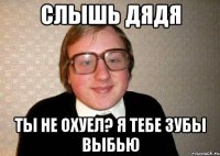 Слышь Дядя ты не охуел? я тебе зубы выбью