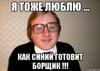 я тоже люблю ... как Синий готовит борщик !!!