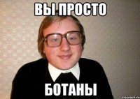 вы просто ботаны