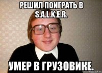 Решил поиграть в S.A.L.K.E.R. Умер в грузовике.