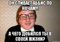 Он сливает Аббис по ночам!! А чего добился ты в своей жизни?