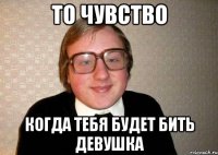 то чувство когда тебя будет бить девушка