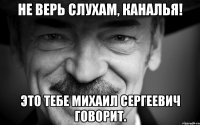 НЕ ВЕРЬ СЛУХАМ, КАНАЛЬЯ! ЭТО ТЕБЕ МИХАИЛ СЕРГЕЕВИЧ ГОВОРИТ.