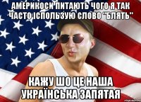 америкоси питають чого я так часто іспользую слово "блять" кажу шо це наша українська запятая