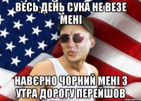 ВЕСЬ ДЕНЬ СУКА НЕ ВЕЗЕ МЕНІ НАВЄРНО ЧОРНИЙ МЕНІ З УТРА ДОРОГУ ПЕРЕЙШОВ