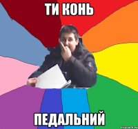 Ти конь ПЕДАЛЬНИЙ
