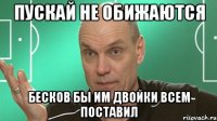 пускай не обижаются бесков бы им двойки всем поставил